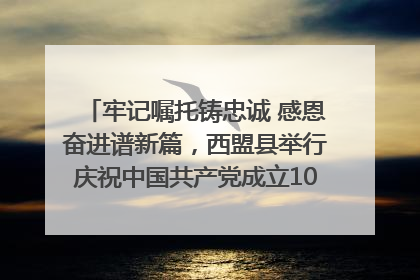 牢记嘱托铸忠诚 感恩奋进谱新篇，西盟县举行庆祝中国共产党成立104周年文艺晚会