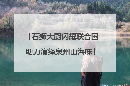石狮大厨闪耀联合国 助力演绎泉州山海味