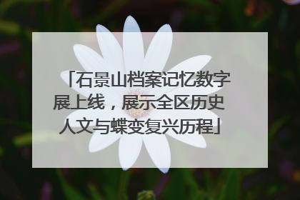 石景山档案记忆数字展上线，展示全区历史人文与蝶变复兴历程