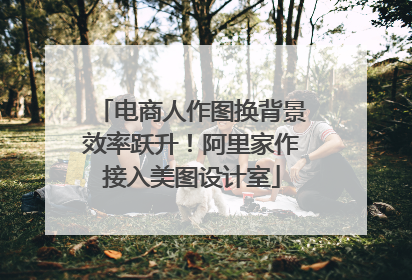 电商人作图换背景效率跃升！阿里家作接入美图设计室