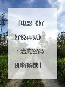 电影《好好说再见》：治愈密码即将解锁