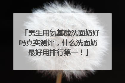 男生用氨基酸洗面奶好吗真实测评，什么洗面奶最好用排行第一！