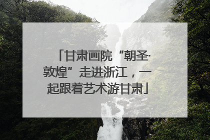 甘肃画院“朝圣·敦煌”走进浙江，一起跟着艺术游甘肃