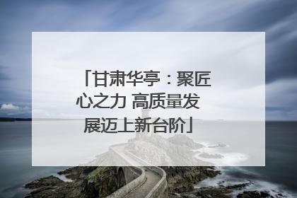 甘肃华亭：聚匠心之力 高质量发展迈上新台阶