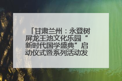 甘肃兰州：永登树屏龙王池文化乐园“新时代国学盛典”启动仪式暨系列活动发布会成功举办