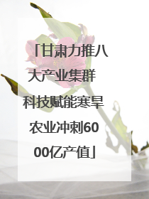 甘肃力推八大产业集群 科技赋能寒旱农业冲刺6000亿产值