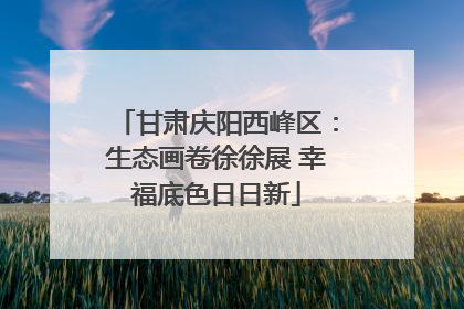 甘肃庆阳西峰区：生态画卷徐徐展 幸福底色日日新