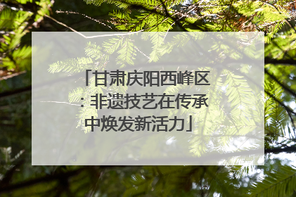 甘肃庆阳西峰区：非遗技艺在传承中焕发新活力