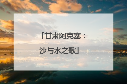 甘肃阿克塞：沙与水之歌