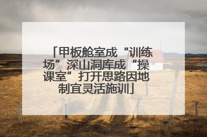 甲板舱室成“训练场”深山洞库成“操课室”打开思路因地制宜灵活施训