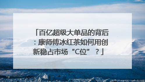 百亿超级大单品的背后：康师傅冰红茶如何用创新稳占市场“C位”？