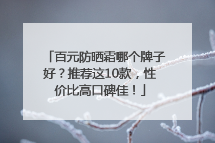 百元防晒霜哪个牌子好？推荐这10款，性价比高口碑佳！