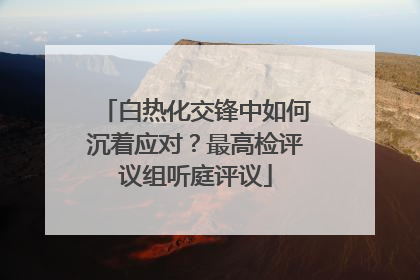 白热化交锋中如何沉着应对？最高检评议组听庭评议