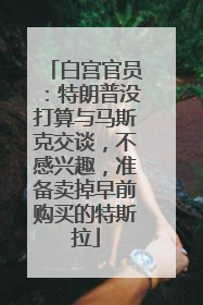白宫官员：特朗普没打算与马斯克交谈，不感兴趣，准备卖掉早前购买的特斯拉