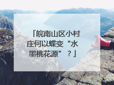 皖南山区小村庄何以蝶变“水墨桃花源”？