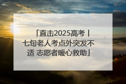 直击2025高考丨七旬老人考点外突发不适 志愿者暖心救助