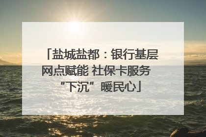 盐城盐都：银行基层网点赋能 社保卡服务 “下沉”暖民心