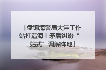 盘锦海警局大洼工作站打造海上矛盾纠纷“一站式”调解阵地