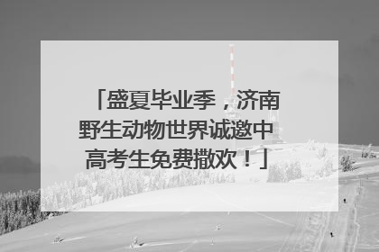 盛夏毕业季，济南野生动物世界诚邀中高考生免费撒欢！