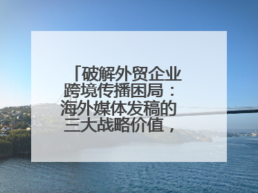 破解外贸企业跨境传播困局：海外媒体发稿的三大战略价值，媒介盒子分享