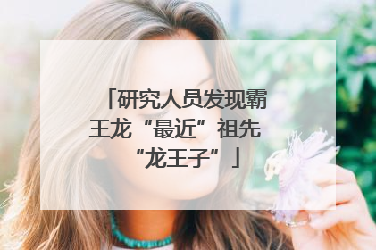 研究人员发现霸王龙“最近”祖先“龙王子”