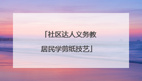社区达人义务教居民学剪纸技艺