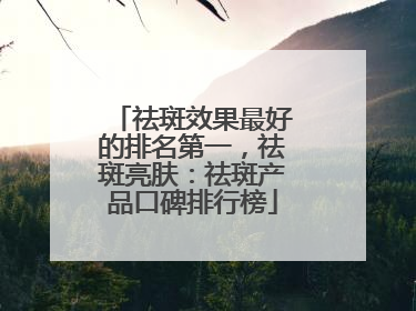 祛斑效果最好的排名第一，祛斑亮肤：祛斑产品口碑排行榜