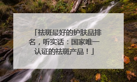 祛斑最好的护肤品排名，听实话：国家唯一认证的祛斑产品！