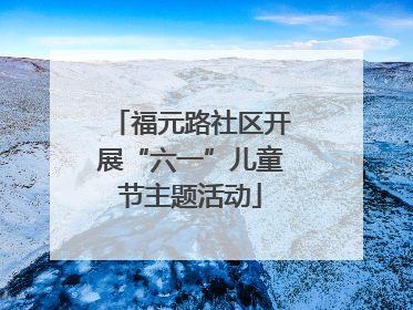 福元路社区开展“六一”儿童节主题活动