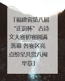 福建省第八届“正谊杯”古诗文大赛初赛圆满落幕 各赛区亮点纷呈共赏八闽华章