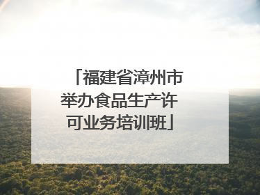 福建省漳州市举办食品生产许可业务培训班
