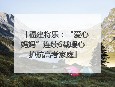 福建将乐：“爱心妈妈”连续6载暖心护航高考家庭