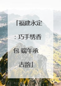 福建永定：巧手绣香包 端午承古韵
