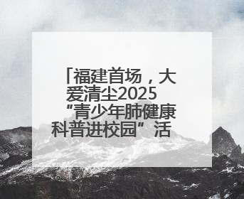 福建首场，大爱清尘2025“青少年肺健康科普进校园”活动举行