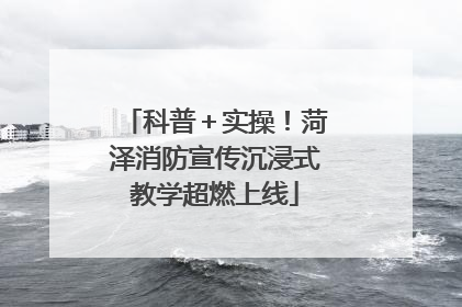 科普＋实操！菏泽消防宣传沉浸式教学超燃上线