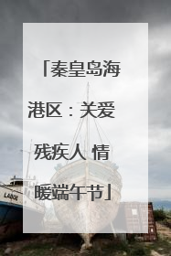 秦皇岛海港区：关爱残疾人 情暖端午节