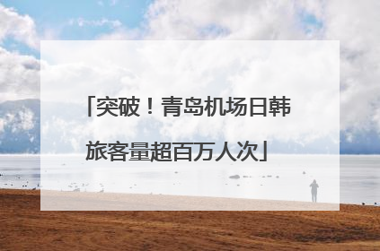 突破！青岛机场日韩旅客量超百万人次