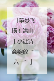 童梦飞扬！洪山十小让诗意绽放“六一”