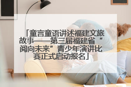 童言童语讲述福建文旅故事——第三届福建省“阅向未来”青少年演讲比赛正式启动报名