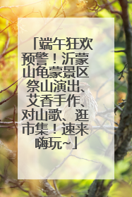 端午狂欢预警！沂蒙山龟蒙景区祭山演出、艾香手作、对山歌、逛市集！速来嗨玩~