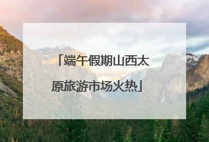 端午假期山西太原旅游市场火热