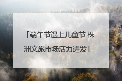 端午节遇上儿童节 株洲文旅市场活力迸发