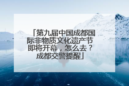 第九届中国成都国际非物质文化遗产节即将开幕，怎么去？成都交警提醒