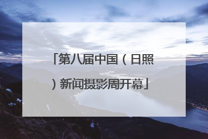 第八届中国（日照）新闻摄影周开幕