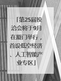 第25届投洽会将于9月在厦门举行，首设低空经济、人工智能产业专区