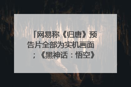 网易称《归唐》预告片全部为实机画面；《黑神话：悟空》公布Xbox版预购视频｜游戏早参