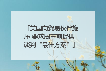 美国向贸易伙伴施压 要求周三前提供谈判“最佳方案”