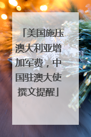 美国施压澳大利亚增加军费，中国驻澳大使撰文提醒
