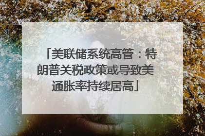 美联储系统高管：特朗普关税政策或导致美通胀率持续居高