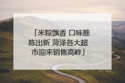 米粽飘香 口味推陈出新 菏泽各大超市迎来销售高峰